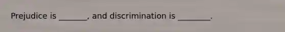 Prejudice is _______, and discrimination is ________.