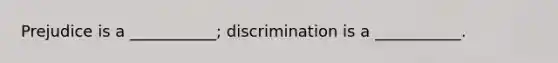 Prejudice is a ___________; discrimination is a ___________.