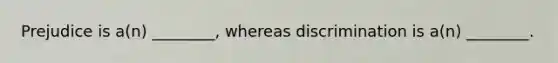 Prejudice is a(n) ________, whereas discrimination is a(n) ________.