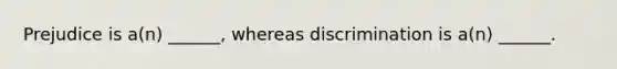 Prejudice is a(n) ______, whereas discrimination is a(n) ______.