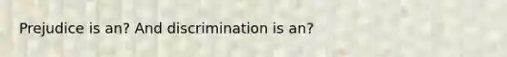 Prejudice is an? And discrimination is an?