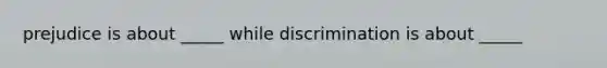 prejudice is about _____ while discrimination is about _____