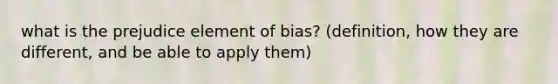 what is the prejudice element of bias? (definition, how they are different, and be able to apply them)