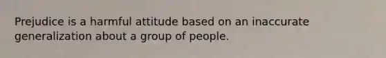 Prejudice is a harmful attitude based on an inaccurate generalization about a group of people.