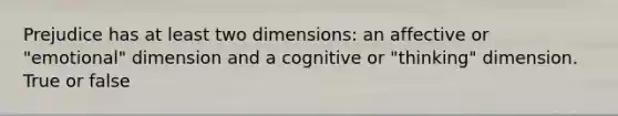 Prejudice has at least two dimensions: an affective or "emotional" dimension and a cognitive or "thinking" dimension. True or false