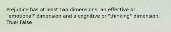 Prejudice has at least two dimensions: an effective or "emotional" dimension and a cognitive or "thinking" dimension. True/ False