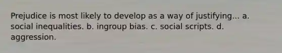 Prejudice is most likely to develop as a way of justifying... a. social inequalities. b. ingroup bias. c. social scripts. d. aggression.