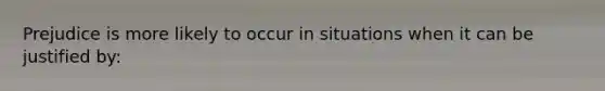 Prejudice is more likely to occur in situations when it can be justified by: