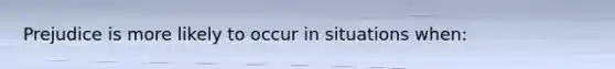 Prejudice is more likely to occur in situations when: