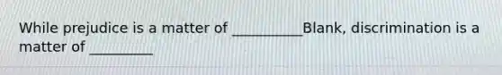 While prejudice is a matter of __________Blank, discrimination is a matter of _________