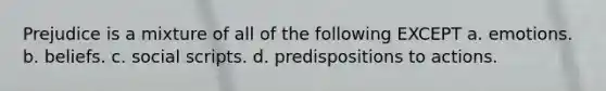 Prejudice is a mixture of all of the following EXCEPT a. emotions. b. beliefs. c. social scripts. d. predispositions to actions.