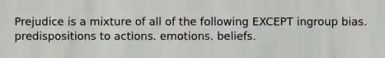 Prejudice is a mixture of all of the following EXCEPT ingroup bias. predispositions to actions. emotions. beliefs.