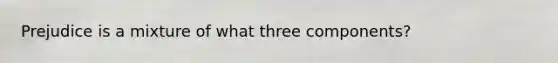 Prejudice is a mixture of what three components?