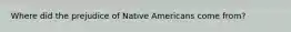 Where did the prejudice of Native Americans come from?