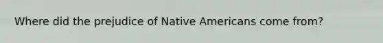 Where did the prejudice of Native Americans come from?