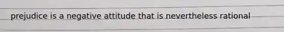 prejudice is a negative attitude that is nevertheless rational
