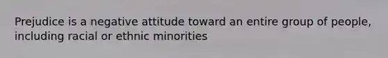 Prejudice is a negative attitude toward an entire group of people, including racial or ethnic minorities