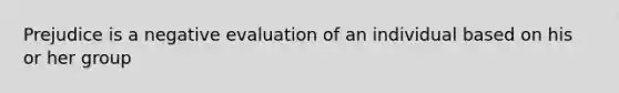 Prejudice is a negative evaluation of an individual based on his or her group