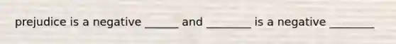 prejudice is a negative ______ and ________ is a negative ________