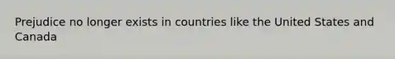 Prejudice no longer exists in countries like the United States and Canada