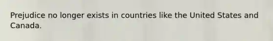 Prejudice no longer exists in countries like the United States and Canada.