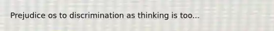 Prejudice os to discrimination as thinking is too...