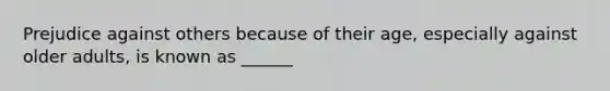 Prejudice against others because of their age, especially against older adults, is known as ______