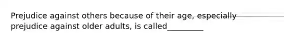 Prejudice against others because of their age, especially prejudice against older adults, is called_________