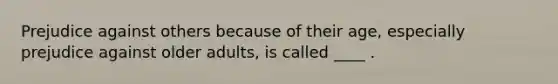 Prejudice against others because of their age, especially prejudice against older adults, is called ____ .