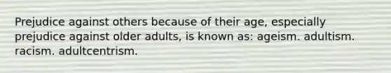 Prejudice against others because of their age, especially prejudice against older adults, is known as: ageism. adultism. racism. adultcentrism.