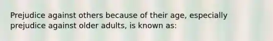 Prejudice against others because of their age, especially prejudice against older adults, is known as: