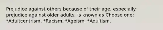 Prejudice against others because of their age, especially prejudice against older adults, is known as Choose one: *Adultcentrism. *Racism. *Ageism. *Adultism.