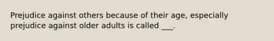 Prejudice against others because of their age, especially prejudice against older adults is called ___.