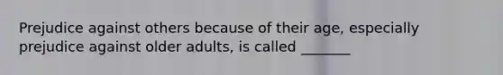 Prejudice against others because of their age, especially prejudice against older adults, is called _______