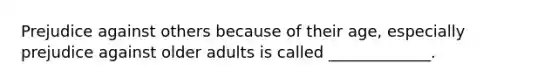 Prejudice against others because of their age, especially prejudice against older adults is called _____________.