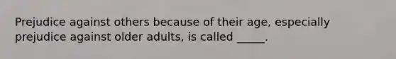 Prejudice against others because of their age, especially prejudice against older adults, is called _____.