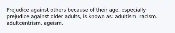 Prejudice against others because of their age, especially prejudice against older adults, is known as: adultism. racism. adultcentrism. ageism.