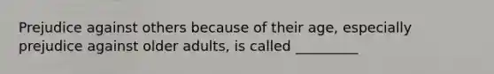 Prejudice against others because of their age, especially prejudice against older adults, is called _________