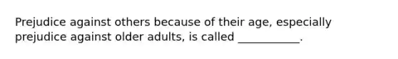 Prejudice against others because of their age, especially prejudice against older adults, is called ___________.