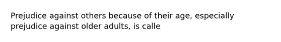 Prejudice against others because of their age, especially prejudice against older adults, is calle