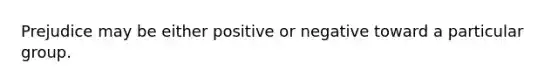 Prejudice may be either positive or negative toward a particular group.