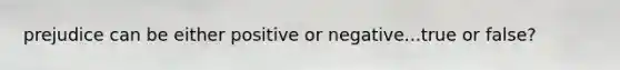 prejudice can be either positive or negative...true or false?