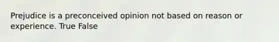 Prejudice is a preconceived opinion not based on reason or experience. True False