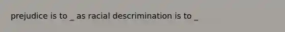 prejudice is to _ as racial descrimination is to _