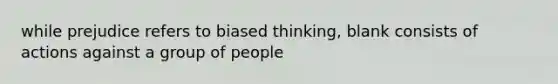 while prejudice refers to biased thinking, blank consists of actions against a group of people