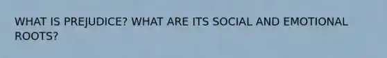 WHAT IS PREJUDICE? WHAT ARE ITS SOCIAL AND EMOTIONAL ROOTS?