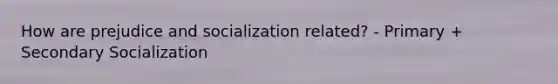 How are prejudice and socialization related? - Primary + Secondary Socialization