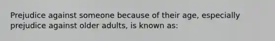 Prejudice against someone because of their age, especially prejudice against older adults, is known as: