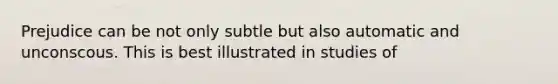 Prejudice can be not only subtle but also automatic and unconscous. This is best illustrated in studies of