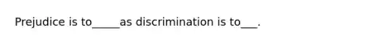 Prejudice is to_____as discrimination is to___.